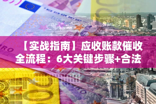 武汉【实战指南】应收账款催收全流程：6大关键步骤+合法回款技巧