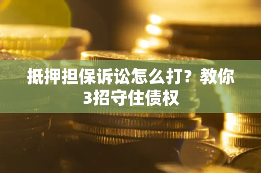 武汉抵押担保诉讼怎么打？教你3招守住债权