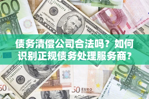 武汉债务清偿公司合法吗？如何识别正规债务处理服务商？