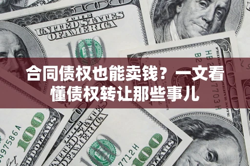 武汉合同债权也能卖钱？一文看懂债权转让那些事儿