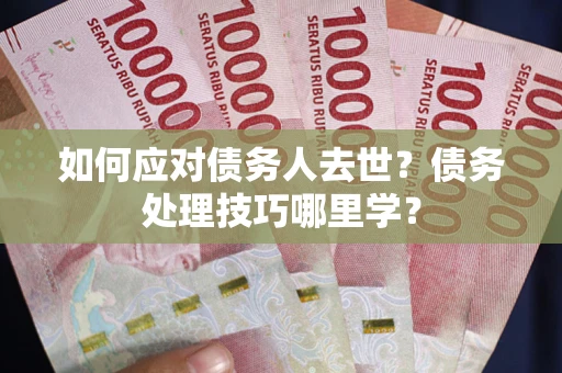 武汉如何应对债务人去世？债务处理技巧哪里学？