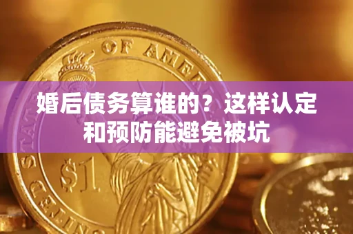 武汉婚后债务算谁的？这样认定和预防能避免被坑