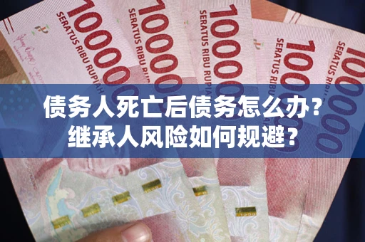 武汉债务人死亡后债务怎么办？继承人风险如何规避？