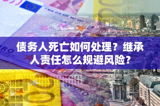 武汉债务人死亡如何处理？继承人责任怎么规避风险？