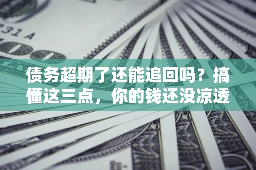 武汉债务超期了还能追回吗？搞懂这三点，你的钱还没凉透