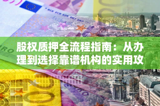 武汉股权质押全流程指南：从办理到选择靠谱机构的实用攻略