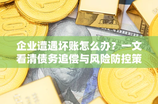武汉企业遭遇坏账怎么办？一文看清债务追偿与风险防控策略