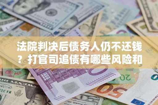 武汉法院判决后债务人仍不还钱？打官司追债有哪些风险和技巧？