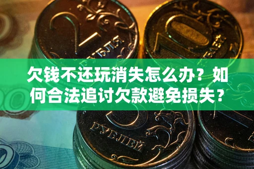 武汉欠钱不还玩消失怎么办?如何合法追讨欠款避免损失? 武汉欠钱不还玩消失怎么办?如何合法追讨欠款避免损失?