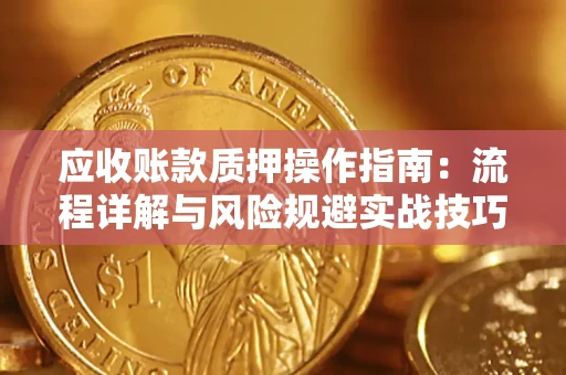 武汉应收账款质押操作指南:流程详解与风险规避实战技巧 武汉应收账款质押操作指南:流程详解与风险规避实战技巧