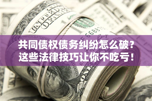 武汉共同债权债务纠纷怎么破？这些法律技巧让你不吃亏！
