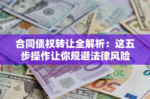 武汉合同债权转让全解析：这五步操作让你规避法律风险