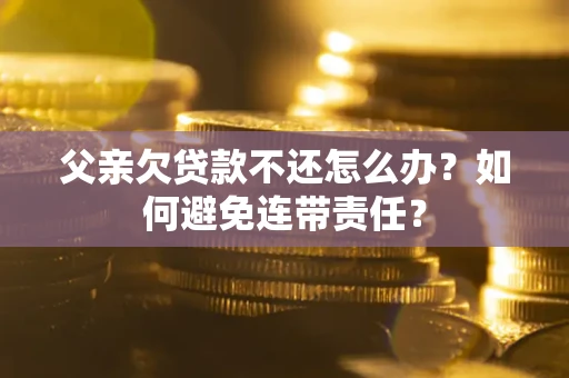 武汉父亲欠贷款不还怎么办？如何避免连带责任？