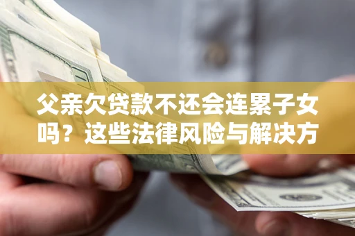 武汉父亲欠贷款不还会连累子女吗？这些法律风险与解决方法要早知道！