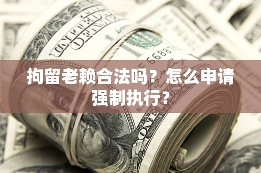 武汉拘留老赖合法吗？怎么申请强制执行？