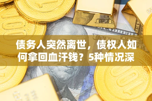 武汉债务人突然离世，债权人如何拿回血汗钱？5种情况深度解析