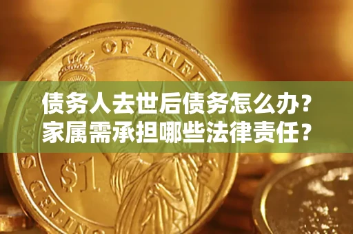 武汉债务人去世后债务怎么办？家属需承担哪些法律责任？