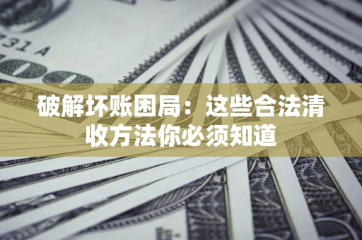 武汉破解坏账困局：这些合法清收方法你必须知道