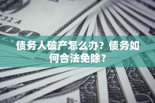 武汉债务人破产怎么办？债务如何合法免除？