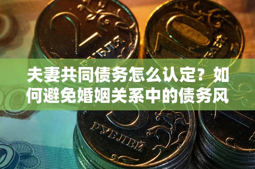 武汉夫妻共同债务怎么认定？如何避免婚姻关系中的债务风险？