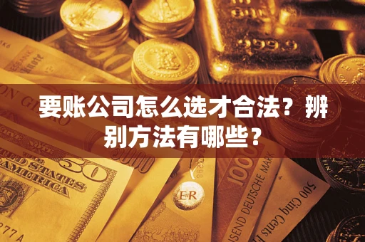 武汉要账公司怎么选才合法？辨别方法有哪些？