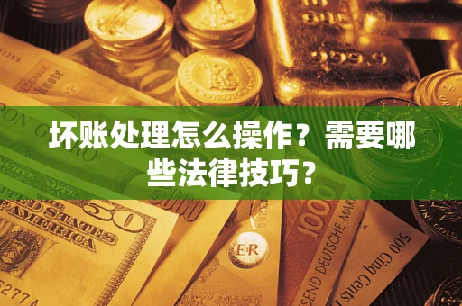 武汉坏账处理怎么操作？需要哪些法律技巧？