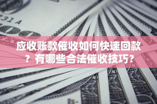 武汉应收账款催收如何快速回款？有哪些合法催收技巧？