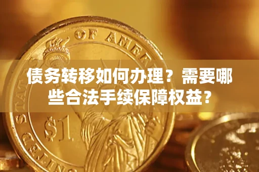 武汉债务转移如何办理？需要哪些合法手续保障权益？