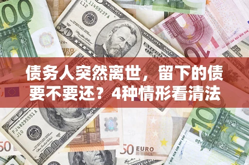 武汉债务人突然离世，留下的债要不要还？4种情形看清法律判决