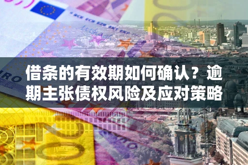 武汉借条的有效期如何确认？逾期主张债权风险及应对策略？