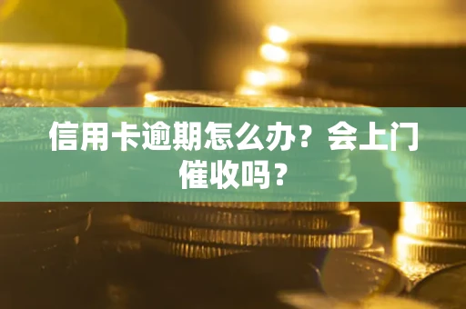 武汉信用卡逾期怎么办？会上门催收吗？