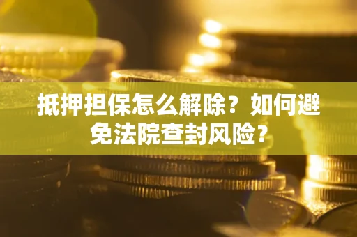 武汉抵押担保怎么解除？如何避免法院查封风险？
