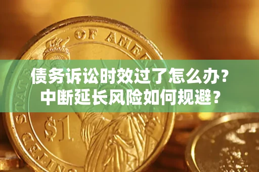 武汉债务诉讼时效过了怎么办？中断延长风险如何规避？