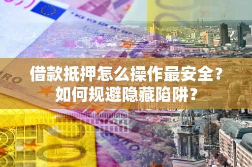 武汉借款抵押怎么操作最安全？如何规避隐藏陷阱？