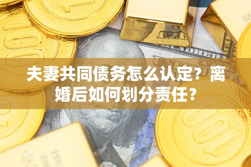 武汉夫妻共同债务怎么认定？离婚后如何划分责任？