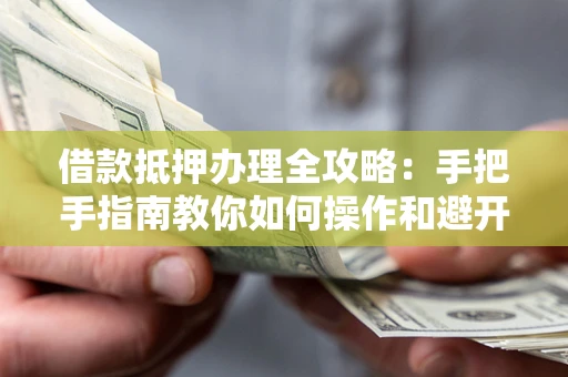 武汉借款抵押办理全攻略：手把手指南教你如何操作和避开雷区