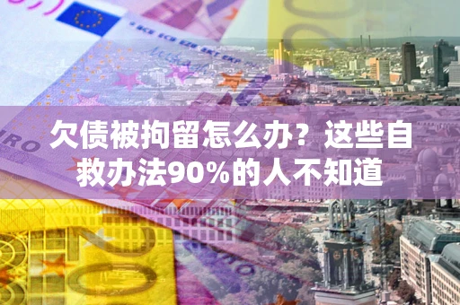 武汉欠债被拘留怎么办？这些自救办法90%的人不知道
