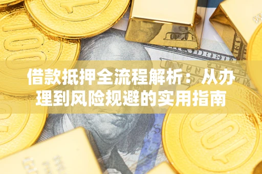 武汉借款抵押全流程解析：从办理到风险规避的实用指南