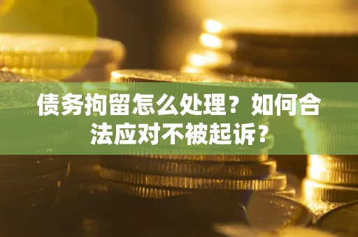 武汉债务拘留怎么处理？如何合法应对不被起诉？