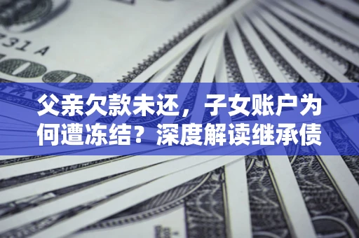 武汉父亲欠款未还，子女账户为何遭冻结？深度解读继承债务迷局