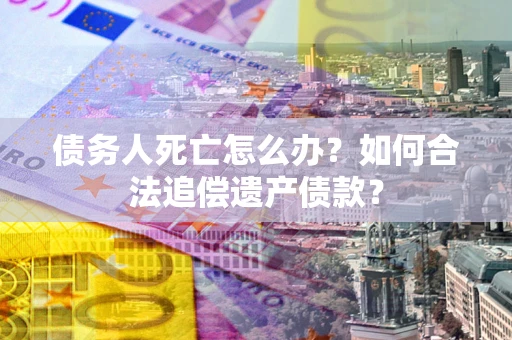 武汉债务人死亡怎么办？如何合法追偿遗产债款？