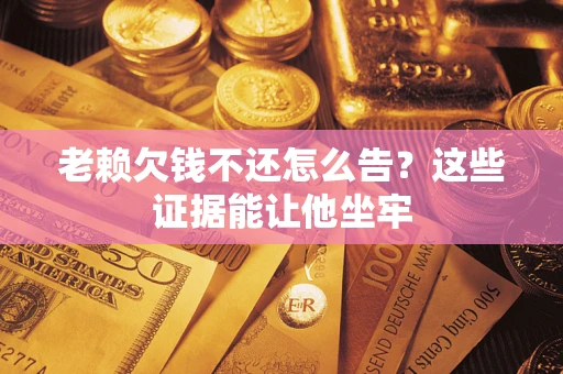 武汉老赖欠钱不还怎么告？这些证据能让他坐牢