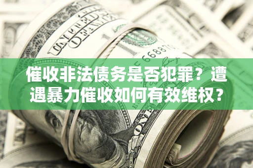 武汉催收非法债务是否犯罪?遭遇暴力催收如何有效维权? 武汉催收非法债务是否犯罪?遭遇暴力催收如何有效维权?