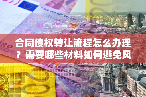武汉合同债权转让流程怎么办理？需要哪些材料如何避免风险？