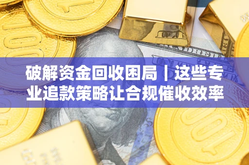 武汉破解资金回收困局｜这些专业追款策略让合规催收效率翻倍