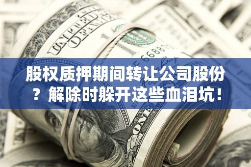 武汉股权质押期间转让公司股份？解除时躲开这些血泪坑！