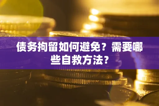 武汉债务拘留如何避免？需要哪些自救方法？