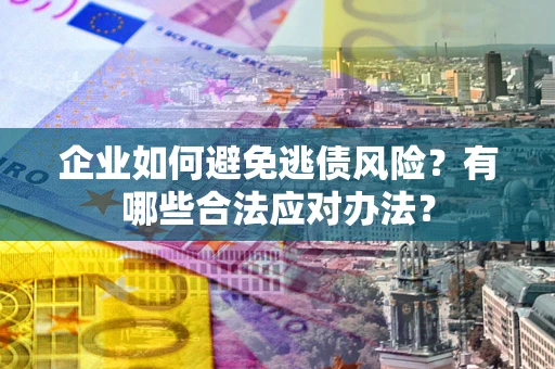 武汉企业如何避免逃债风险？有哪些合法应对办法？