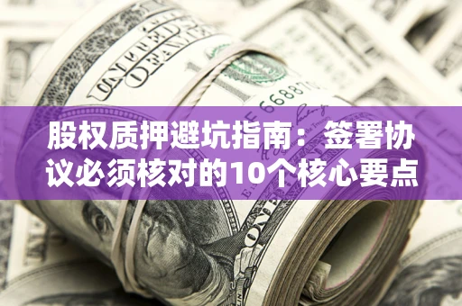 武汉股权质押避坑指南:签署协议必须核对的10个核心要点 武汉股权质押避坑指南:签署协议必须核对的10个核心要点