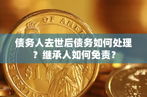 武汉债务人去世后债务如何处理？继承人如何免责？